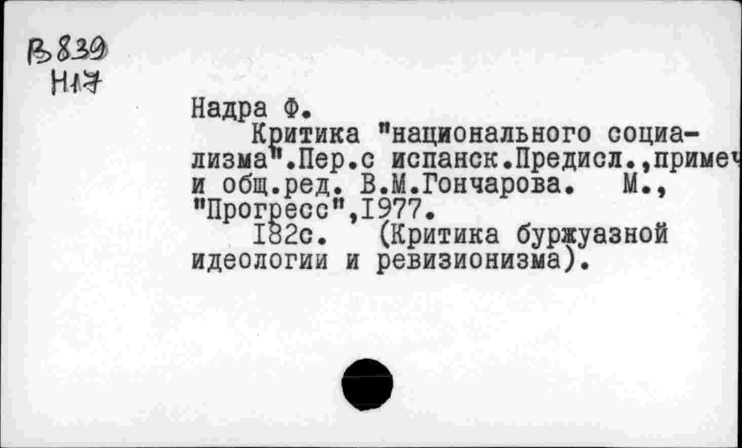 ﻿
Надра Ф.
Критика "национального социализма".Пер.с испанок.Предисл. ,при1 и общ.ред. В.М.Гончарова. М., "Прогресс",1977.
182с. (Критика буржуазной идеологии и ревизионизма).